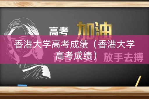 香港大学高考成绩（香港大学 高考成绩）