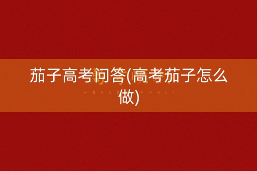 茄子高考问答(高考茄子怎么做) 茄子高考问答(高考茄子怎么做)