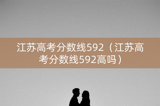 江苏高考分数线592（江苏高考分数线592高吗）