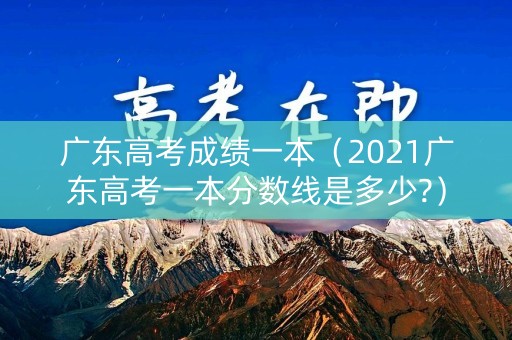 广东高考成绩一本(2021广东高考一本分数线是多少?) 广东高考成绩一本(2021广东高考一本分数线是多少?)