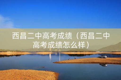 西昌二中高考成绩（西昌二中高考成绩怎么样）