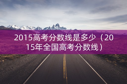 2015高考分数线是多少(2015年全国高考分数线) 2015高考分数线是多少(2015年全国高考分数线)