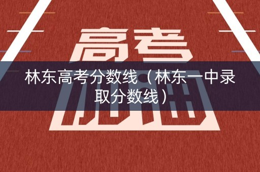 林东高考分数线（林东一中录取分数线）