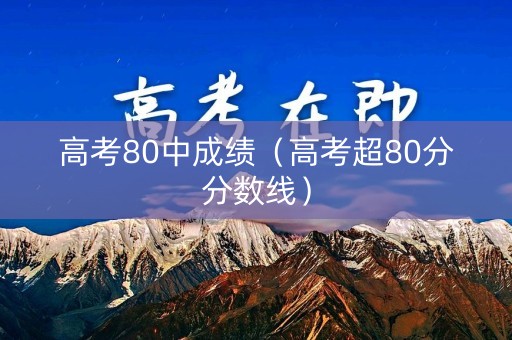 高考80中成绩（高考超80分分数线）