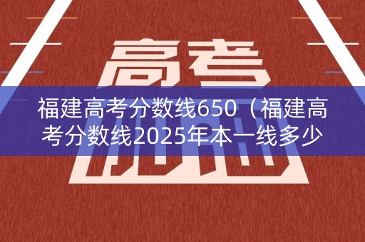 福建高考分数线650(福建高考分数线2025年本一线多少) 福建高考分数线650(福建高考分数线2025年本一线多少)