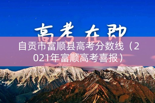 自贡市富顺县高考分数线（2021年富顺高考喜报）