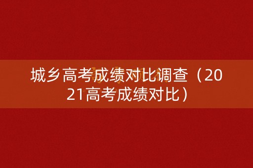 城乡高考成绩对比调查(2021高考成绩对比) 城乡高考成绩对比调查(2021高考成绩对比)