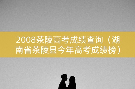 2008茶陵高考成绩查询(湖南省茶陵县今年高考成绩榜) 2008茶陵高考成绩查询(湖南省茶陵县今年高考成绩榜)