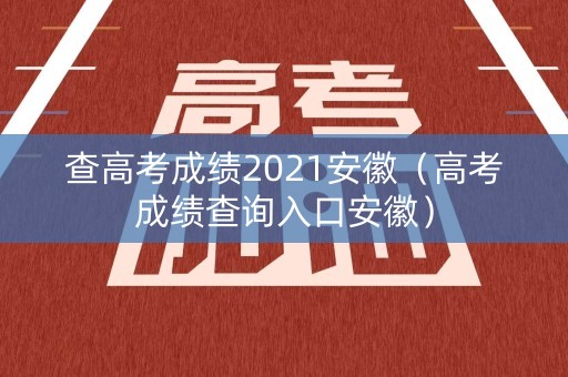 查高考成绩2021安徽（高考成绩查询入口安徽）