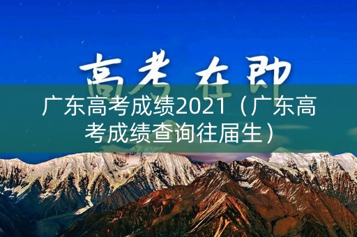 广东高考成绩2021(广东高考成绩查询往届生) 广东高考成绩2021(广东高考成绩查询往届生)
