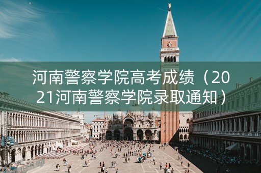 河南警察学院高考成绩(2021河南警察学院录取通知) 河南警察学院高考成绩(2021河南警察学院录取通知)