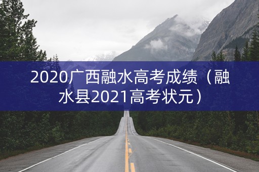 2020广西融水高考成绩(融水县2021高考状元) 2020广西融水高考成绩(融水县2021高考状元)