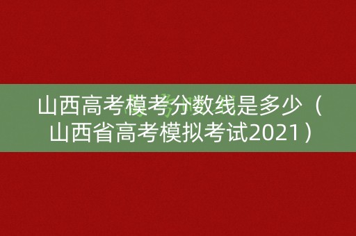 山西高考模考分数线是多少(山西省高考模拟考试2021) 山西高考模考分数线是多少(山西省高考模拟考试2021)