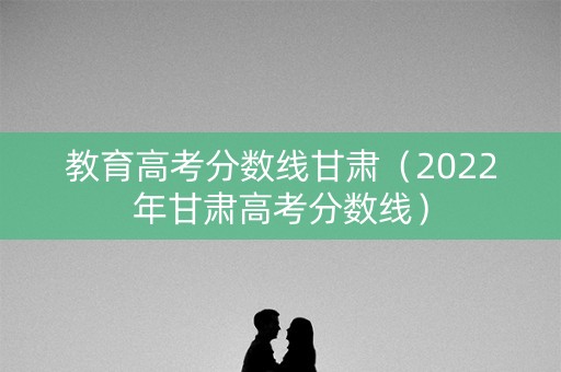 教育高考分数线甘肃（2022年甘肃高考分数线）