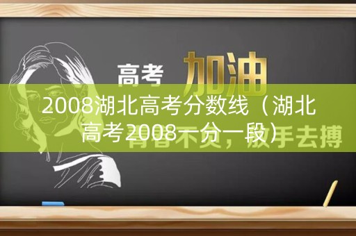 2008湖北高考分数线（湖北高考2008一分一段）