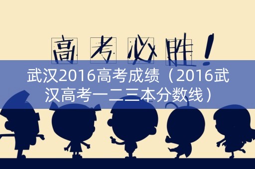 武汉2016高考成绩（2016武汉高考一二三本分数线）