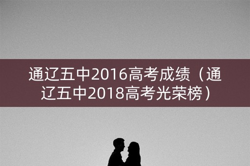 通辽五中2016高考成绩(通辽五中2018高考光荣榜) 通辽五中2016高考成绩(通辽五中2018高考光荣榜)