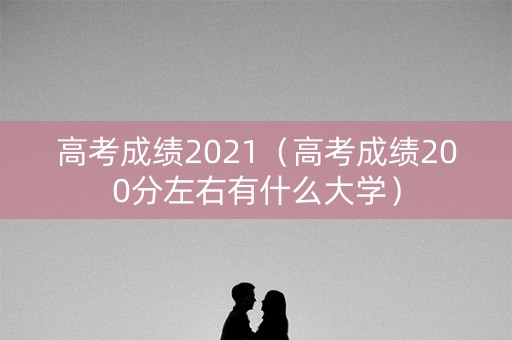 高考成绩2021(高考成绩200分左右有什么大学) 高考成绩2021(高考成绩200分左右有什么大学)