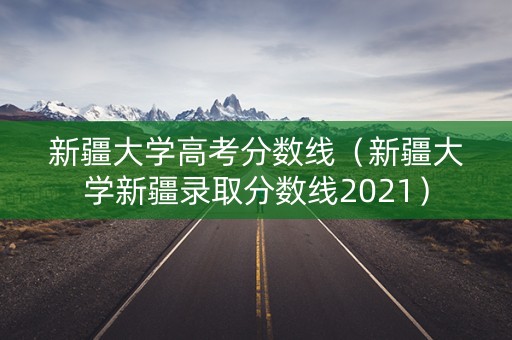 新疆大学高考分数线(新疆大学新疆录取分数线2021) 新疆大学高考分数线(新疆大学新疆录取分数线2021)