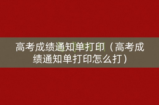 高考成绩通知单打印（高考成绩通知单打印怎么打）