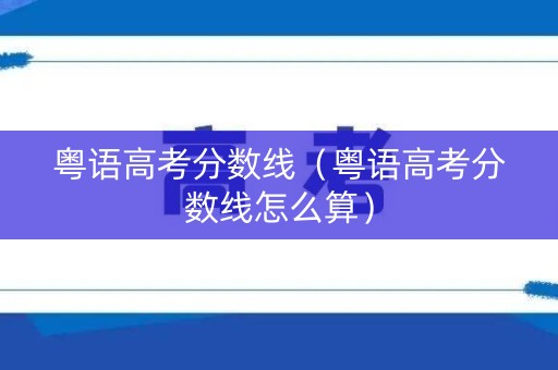 粤语高考分数线(粤语高考分数线怎么算) 粤语高考分数线(粤语高考分数线怎么算)