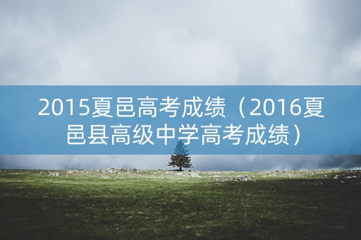 2015夏邑高考成绩(2016夏邑县高级中学高考成绩) 2015夏邑高考成绩(2016夏邑县高级中学高考成绩)