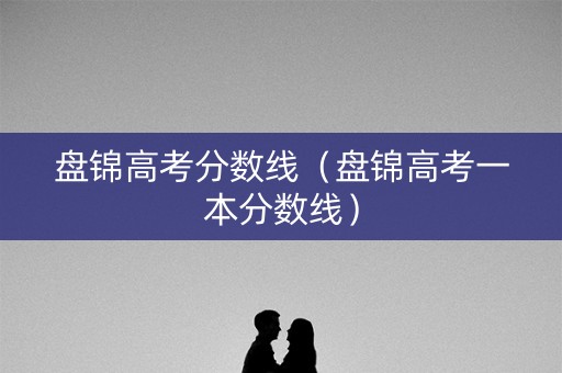 盘锦高考分数线(盘锦高考一本分数线) 盘锦高考分数线(盘锦高考一本分数线)