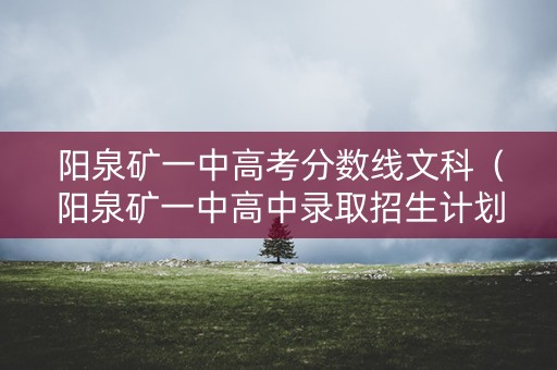 阳泉矿一中高考分数线文科（阳泉矿一中高中录取招生计划）