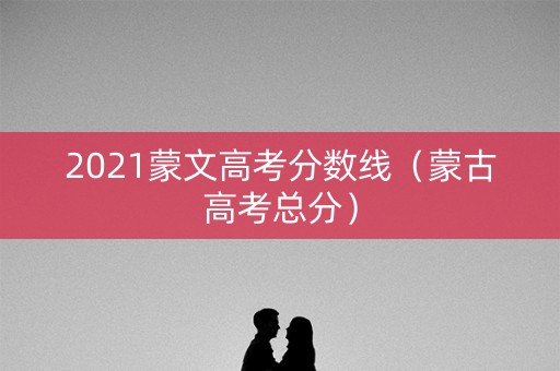 2021蒙文高考分数线(蒙古高考总分) 2021蒙文高考分数线(蒙古高考总分)