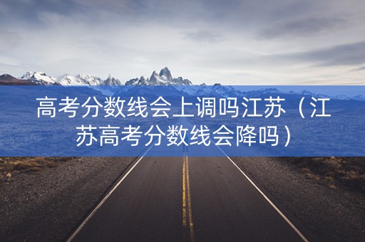高考分数线会上调吗江苏（江苏高考分数线会降吗）
