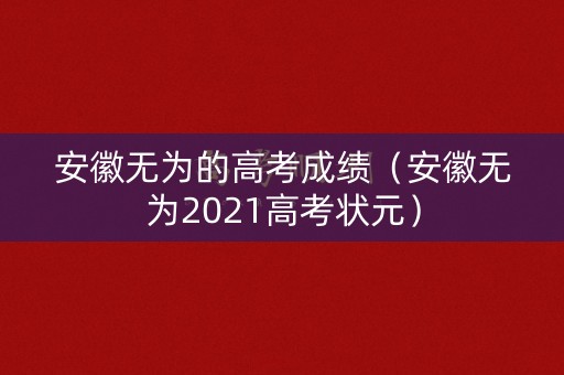 安徽无为的高考成绩(安徽无为2021高考状元) 安徽无为的高考成绩(安徽无为2021高考状元)
