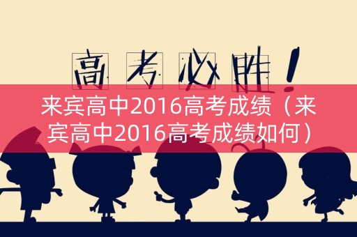 来宾高中2016高考成绩(来宾高中2016高考成绩如何) 来宾高中2016高考成绩(来宾高中2016高考成绩如何)