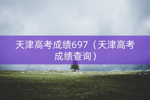 天津高考成绩697（天津高考成绩查询）