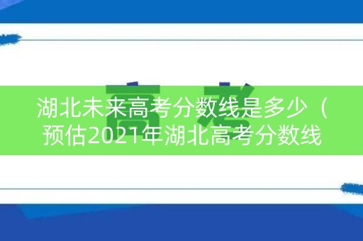 湖北未来高考分数线是多少（预估2021年湖北高考分数线）