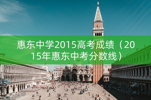 惠东中学2015高考成绩(2015年惠东中考分数线) 惠东中学2015高考成绩(2015年惠东中考分数线)