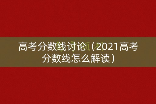 高考分数线讨论（2021高考分数线怎么解读）