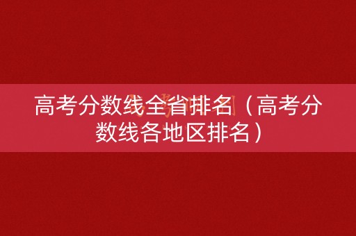 高考分数线全省排名(高考分数线各地区排名) 高考分数线全省排名(高考分数线各地区排名)