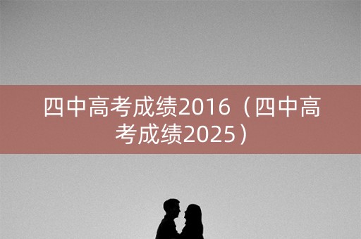 四中高考成绩2016(四中高考成绩2025) 四中高考成绩2016(四中高考成绩2025)