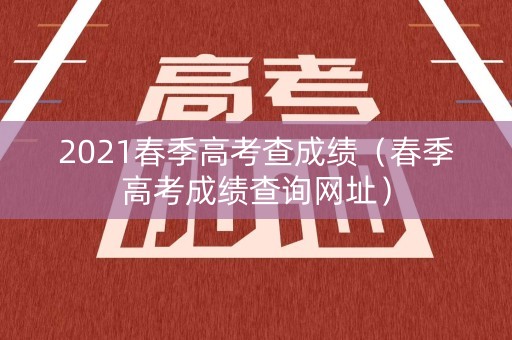 2021春季高考查成绩(春季高考成绩查询网址) 2021春季高考查成绩(春季高考成绩查询网址)