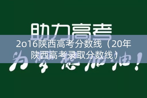 2o16陕西高考分数线(20年陕西高考录取分数线) 2o16陕西高考分数线(20年陕西高考录取分数线)