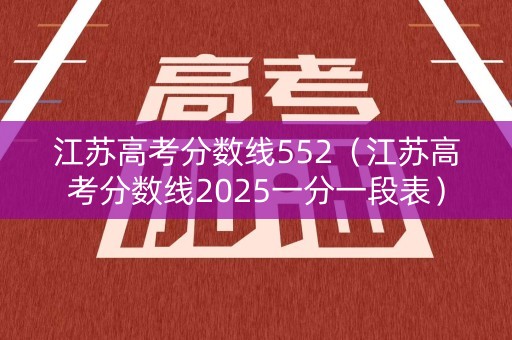 江苏高考分数线552（江苏高考分数线2025一分一段表）