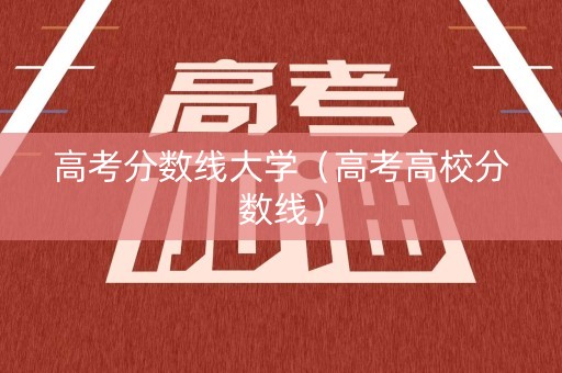 高考分数线大学(高考高校分数线) 高考分数线大学(高考高校分数线)