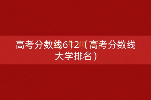 高考分数线612（高考分数线大学排名）