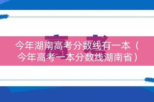 今年湖南高考分数线有一本(今年高考一本分数线湖南省) 今年湖南高考分数线有一本(今年高考一本分数线湖南省)