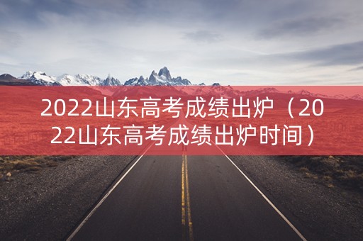 2022山东高考成绩出炉（2022山东高考成绩出炉时间）