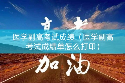 医学副高考试成绩（医学副高考试成绩单怎么打印）