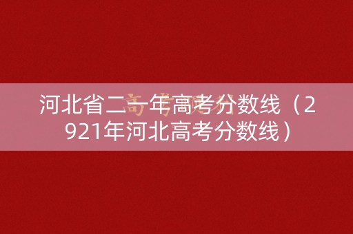 河北省二一年高考分数线(2921年河北高考分数线) 河北省二一年高考分数线(2921年河北高考分数线)