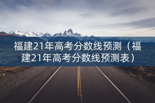 福建21年高考分数线预测（福建21年高考分数线预测表）