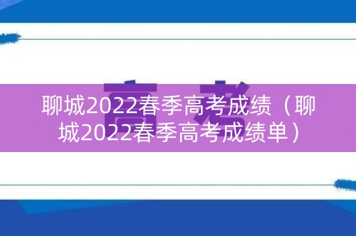 聊城2022春季高考成绩（聊城2022春季高考成绩单）