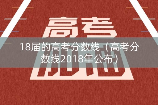 18届的高考分数线（高考分数线2018年公布）